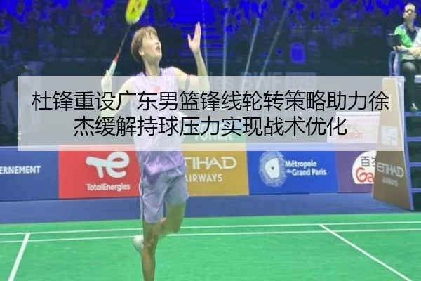 杜锋重设广东男篮锋线轮转策略助力徐杰缓解持球压力实现战术优化