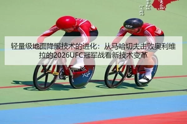 轻量级地面降服技术的进化：从马哈切夫击败奥利维拉的2026UFC冠军战看新技术变革
