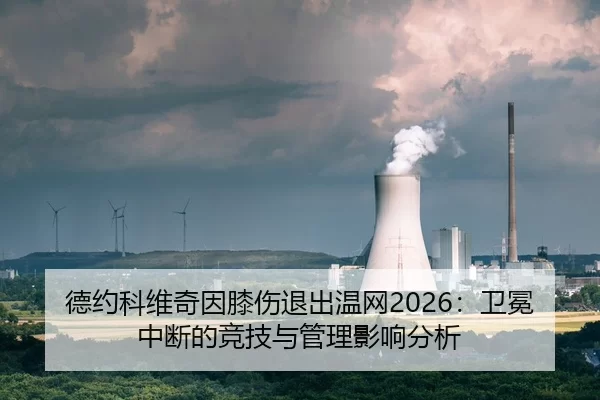 德约科维奇因膝伤退出温网2026：卫冕中断的竞技与管理影响分析